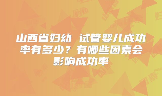山西省妇幼 试管婴儿成功率有多少？有哪些因素会影响成功率