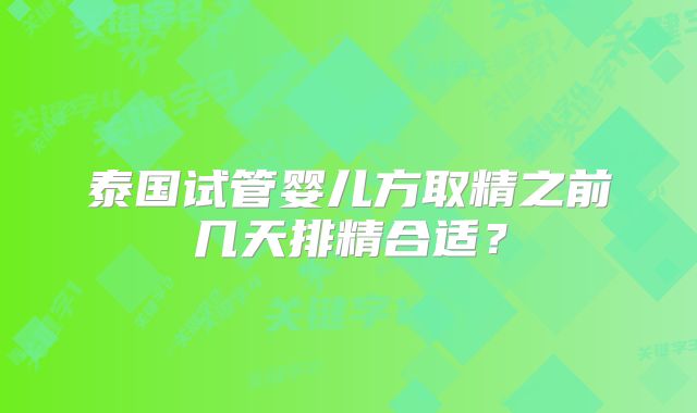 泰国试管婴儿方取精之前几天排精合适？