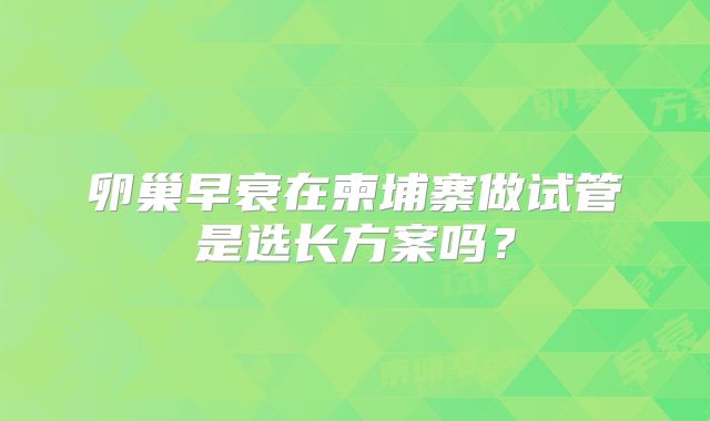 卵巢早衰在柬埔寨做试管是选长方案吗？