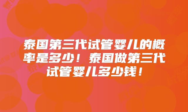 泰国第三代试管婴儿的概率是多少！泰国做第三代试管婴儿多少钱！