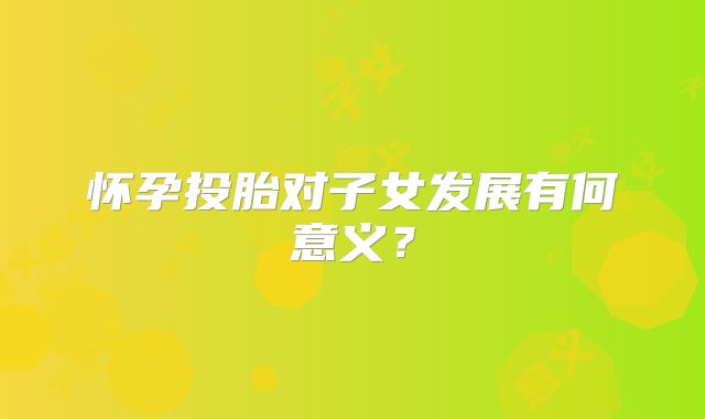 怀孕投胎对子女发展有何意义？