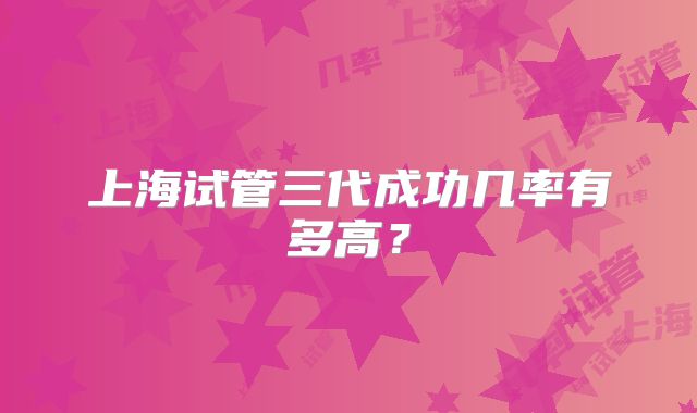 上海试管三代成功几率有多高？