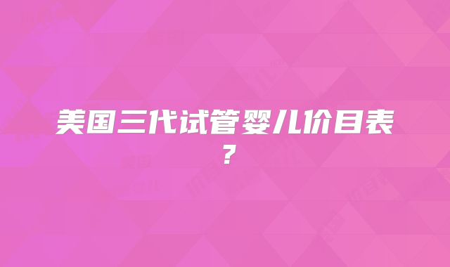 美国三代试管婴儿价目表？