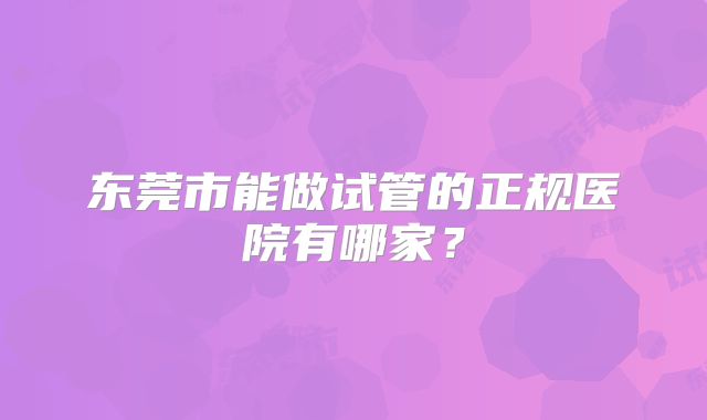 东莞市能做试管的正规医院有哪家?