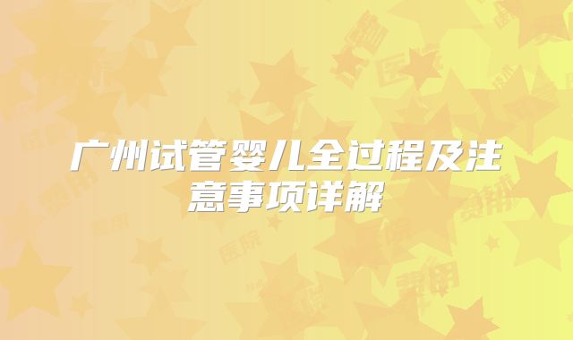 广州试管婴儿全过程及注意事项详解