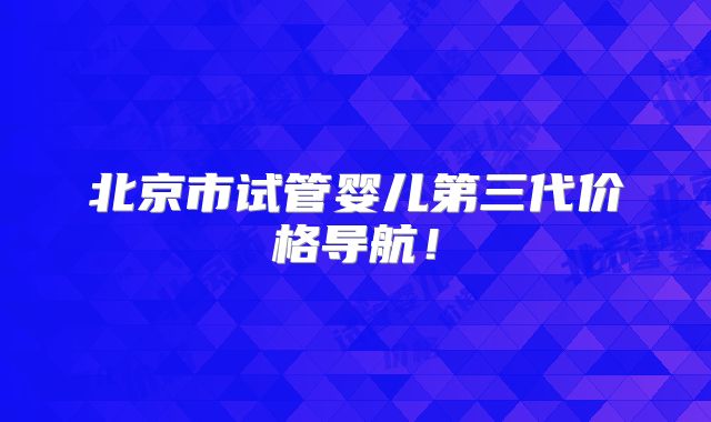 北京市试管婴儿第三代价格导航!