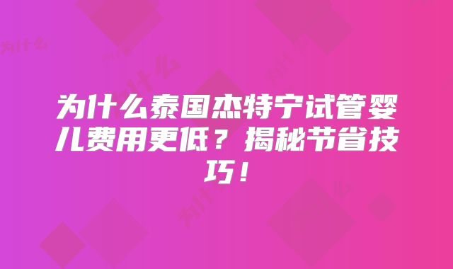 为什么泰国杰特宁试管婴儿费用更低?揭秘节省技巧!
