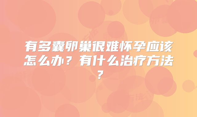 有多囊卵巢很难怀孕应该怎么办？有什么治疗方法？