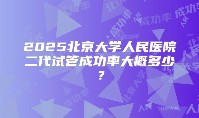 2025北京大学人民医院二代试管成功率大概多少？