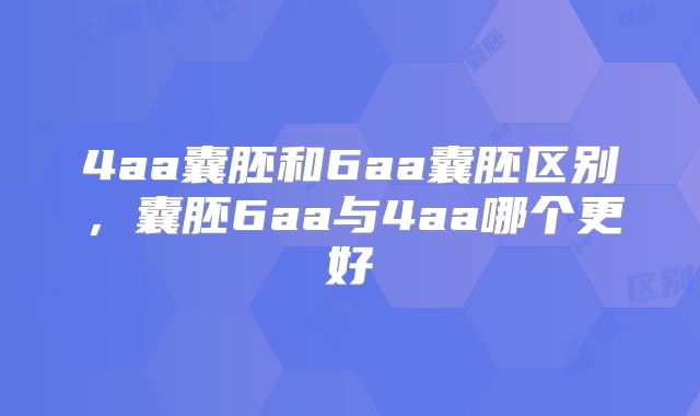 4aa囊胚和6aa囊胚区别，囊胚6aa与4aa哪个更好