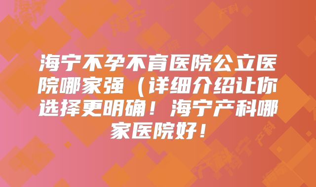 海宁不孕不育医院公立医院哪家强(详细介绍让你选择更明确!海宁产科哪家医院好!