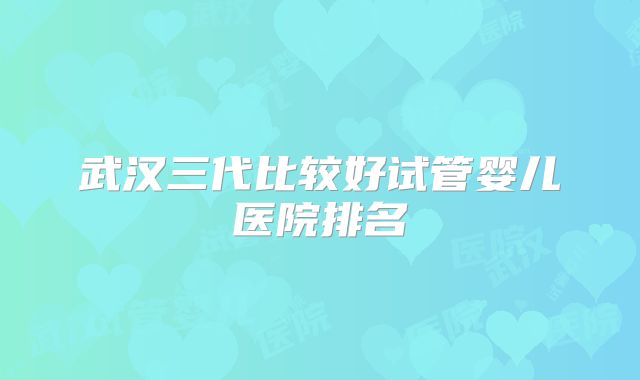 武汉三代比较好试管婴儿医院排名