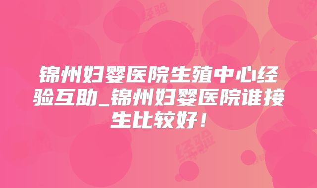 锦州妇婴医院生殖中心经验互助_锦州妇婴医院谁接生比较好!