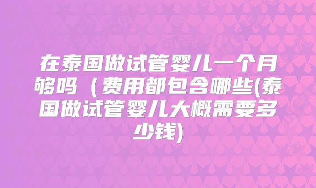 在泰国做试管婴儿一个月够吗（费用都包含哪些(泰国做试管婴儿大概需要多少钱)