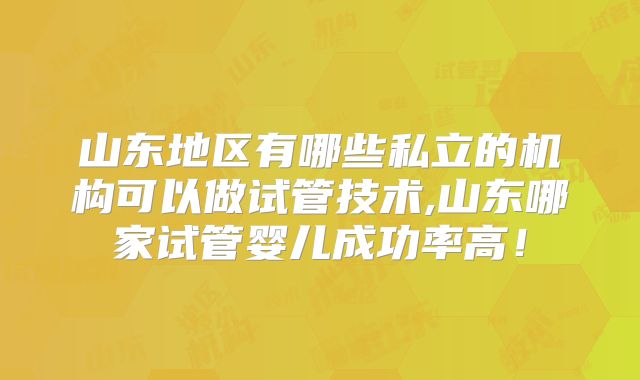 山东地区有哪些私立的机构可以做试管技术,山东哪家试管婴儿成功率高！