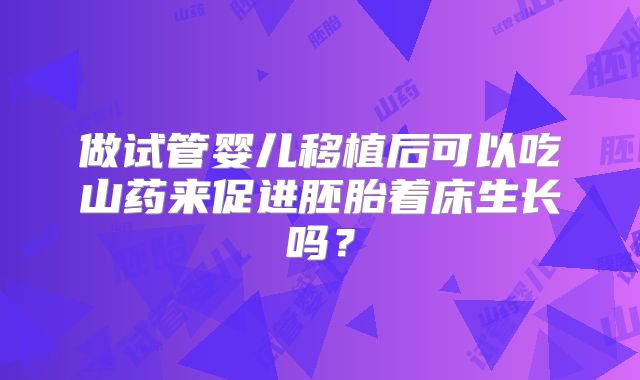 做试管婴儿移植后可以吃山药来促进胚胎着床生长吗？