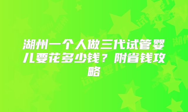 湖州一个人做三代试管婴儿要花多少钱?附省钱攻略