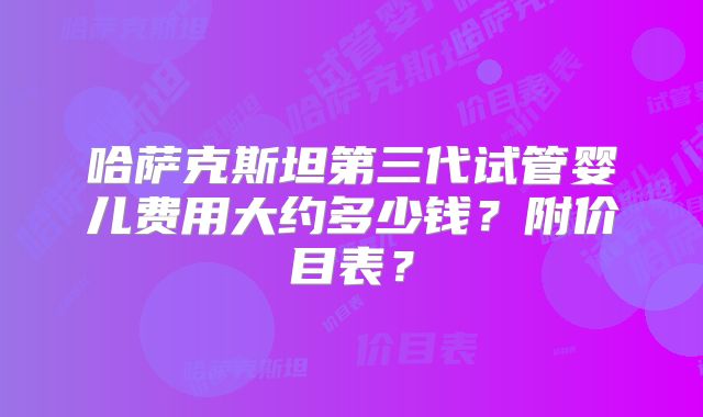 哈萨克斯坦第三代试管婴儿费用大约多少钱？附价目表？