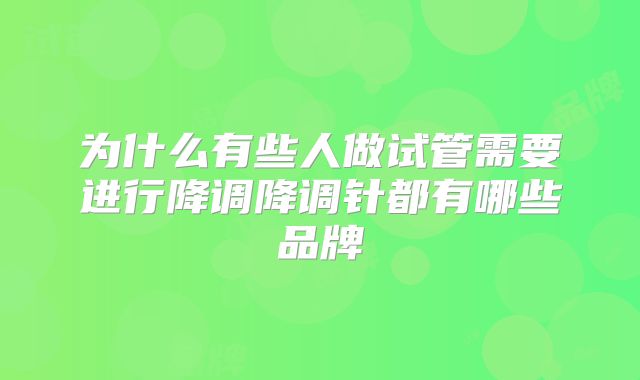 为什么有些人做试管需要进行降调降调针都有哪些品牌