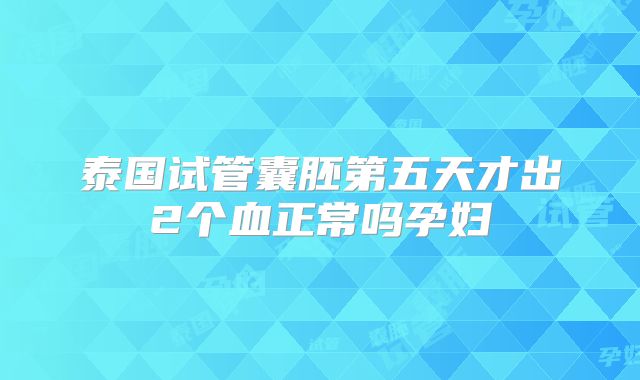泰国试管囊胚第五天才出2个血正常吗孕妇