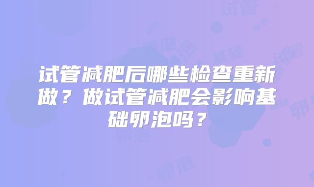 试管减肥后哪些检查重新做?做试管减肥会影响基础卵泡吗?