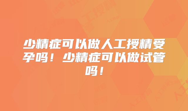 少精症可以做人工授精受孕吗！少精症可以做试管吗！