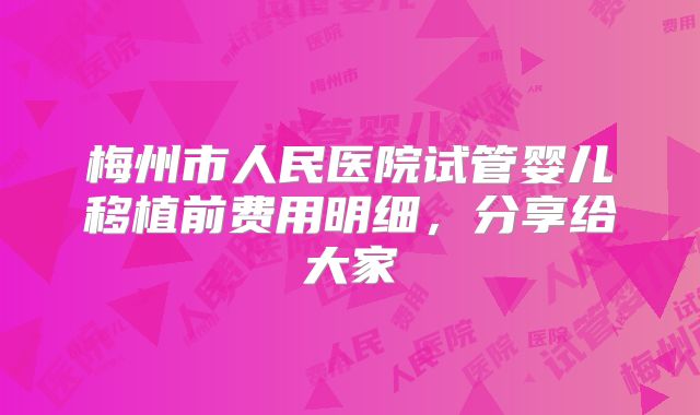 梅州市人民医院试管婴儿移植前费用明细，分享给大家