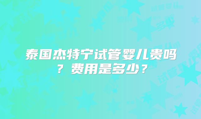 泰国杰特宁试管婴儿贵吗？费用是多少？