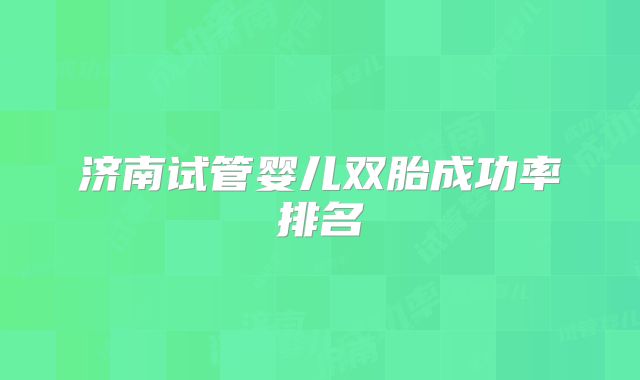 济南试管婴儿双胎成功率排名