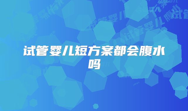 试管婴儿短方案都会腹水吗