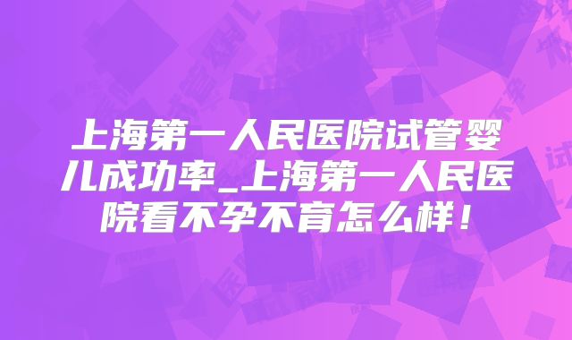 上海第一人民医院试管婴儿成功率_上海第一人民医院看不孕不育怎么样!