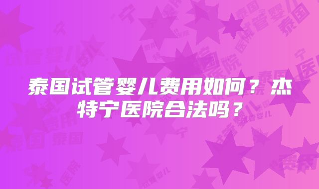 泰国试管婴儿费用如何?杰特宁医院合法吗?
