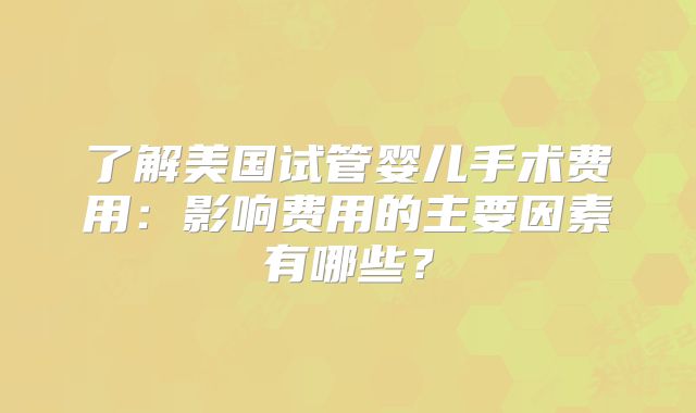 了解美国试管婴儿手术费用：影响费用的主要因素有哪些？