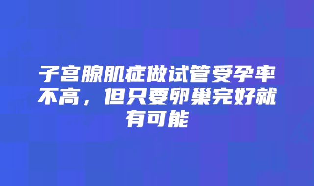 子宫腺肌症做试管受孕率不高,但只要卵巢完好就有可能