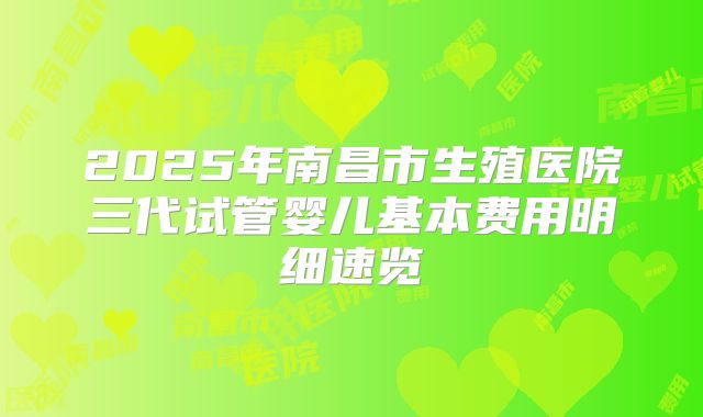 2025年南昌市生殖医院三代试管婴儿基本费用明细速览