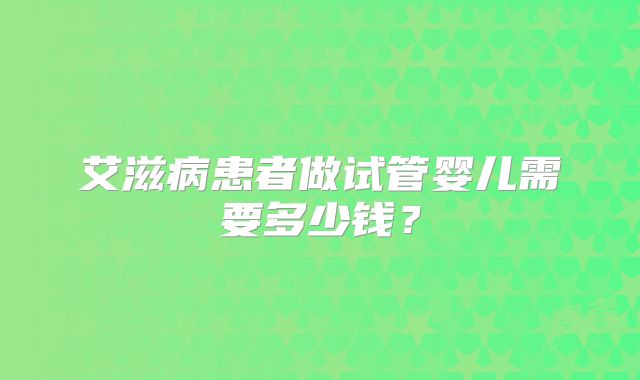 艾滋病患者做试管婴儿需要多少钱？
