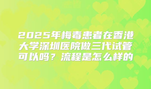 2025年梅毒患者在香港大学深圳医院做三代试管可以吗?流程是怎么样的