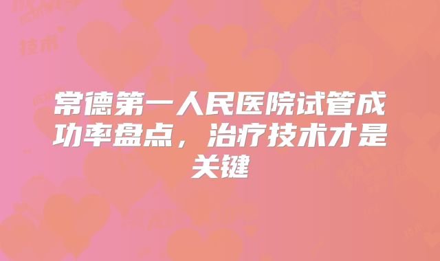 常德第一人民医院试管成功率盘点,治疗技术才是关键