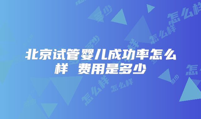 北京试管婴儿成功率怎么样 费用是多少