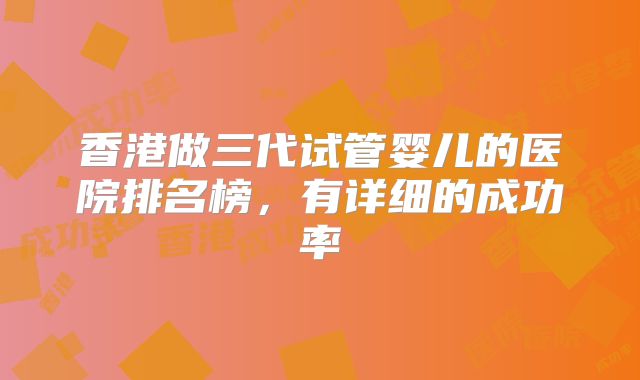 香港做三代试管婴儿的医院排名榜,有详细的成功率