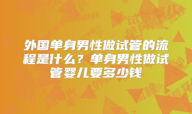外国单身男性做试管的流程是什么?单身男性做试管婴儿要多少钱