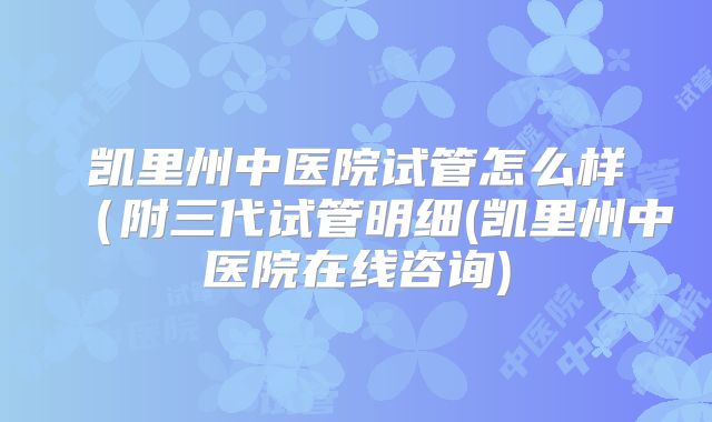 凯里州中医院试管怎么样(附三代试管明细(凯里州中医院在线咨询)