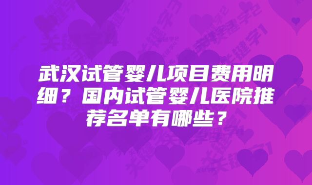 武汉试管婴儿项目费用明细?国内试管婴儿医院推荐名单有哪些?