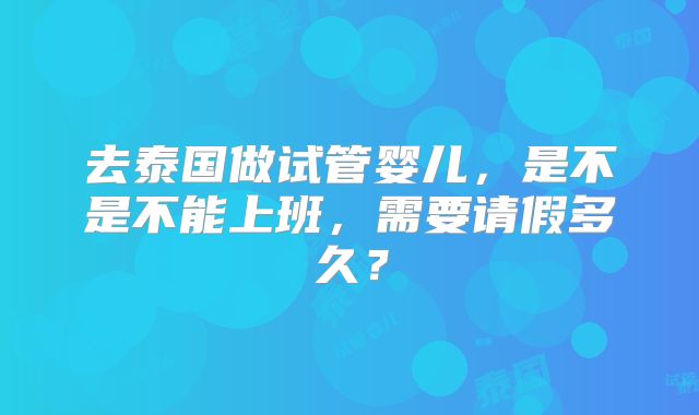 去泰国做试管婴儿，是不是不能上班，需要请假多久？