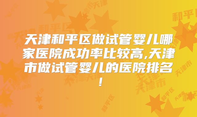 天津和平区做试管婴儿哪家医院成功率比较高,天津市做试管婴儿的医院排名!