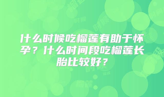 什么时候吃榴莲有助于怀孕？什么时间段吃榴莲长胎比较好？