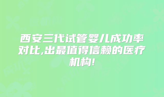 西安三代试管婴儿成功率对比,出最值得信赖的医疗机构!