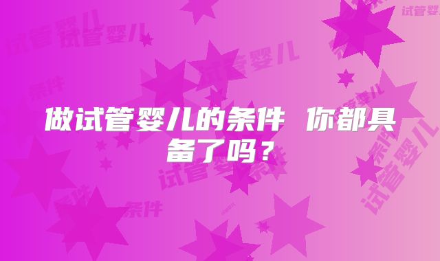 做试管婴儿的条件 你都具备了吗？