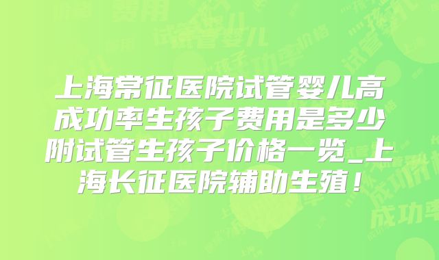 上海常征医院试管婴儿高成功率生孩子费用是多少附试管生孩子价格一览_上海长征医院辅助生殖！