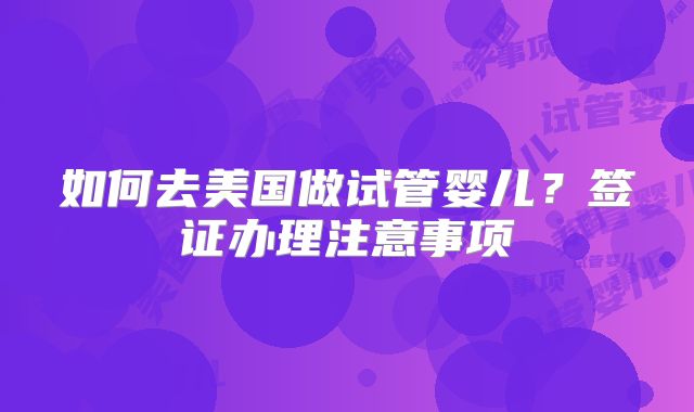 如何去美国做试管婴儿？签证办理注意事项